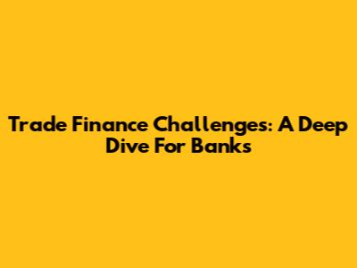 Trade Finance Challenges: A Deep Dive For Banks