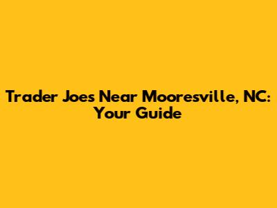 Trader Joe's Near Mooresville, NC: Your Guide