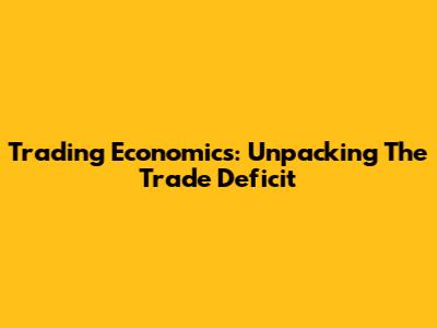 Trading Economics: Unpacking The Trade Deficit