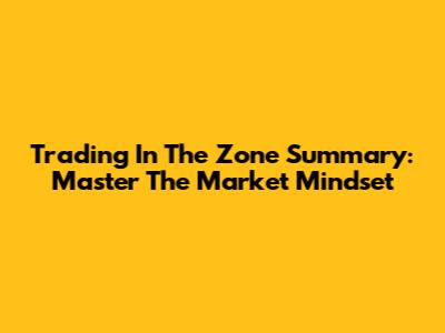 Trading In The Zone Summary: Master The Market Mindset