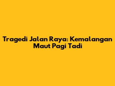 Tragedi Jalan Raya: Kemalangan Maut Pagi Tadi
