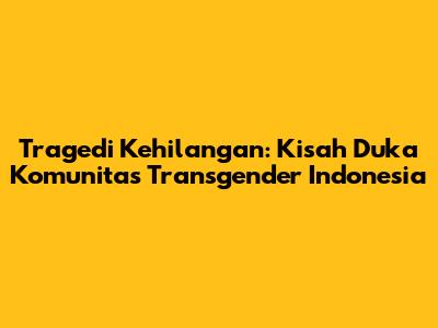 Tragedi Kehilangan: Kisah Duka Komunitas Transgender Indonesia