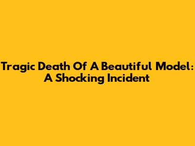 Tragic Death Of A Beautiful Model: A Shocking Incident