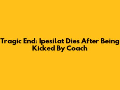 Tragic End: Ipesilat Dies After Being Kicked By Coach