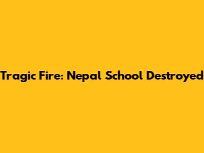 Tragic Fire: Nepal School Destroyed