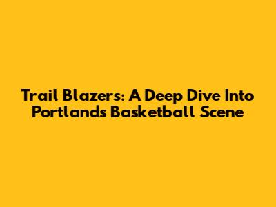 Trail Blazers: A Deep Dive Into Portland's Basketball Scene