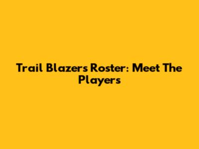 Trail Blazers Roster: Meet The Players