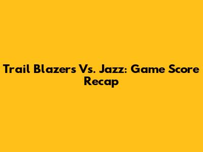 Trail Blazers Vs. Jazz: Game Score Recap