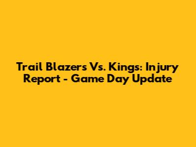 Trail Blazers Vs. Kings: Injury Report - Game Day Update