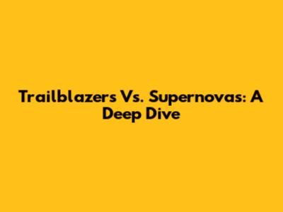 Trailblazers Vs. Supernovas: A Deep Dive