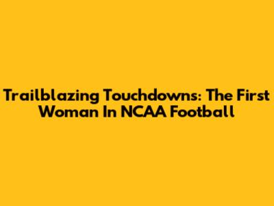 Trailblazing Touchdowns: The First Woman In NCAA Football