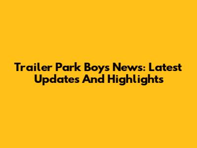 Trailer Park Boys News: Latest Updates And Highlights