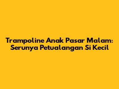 Trampoline Anak Pasar Malam: Serunya Petualangan Si Kecil