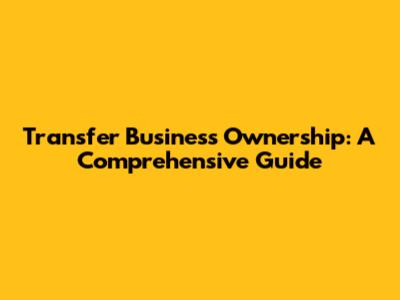 Transfer Business Ownership: A Comprehensive Guide