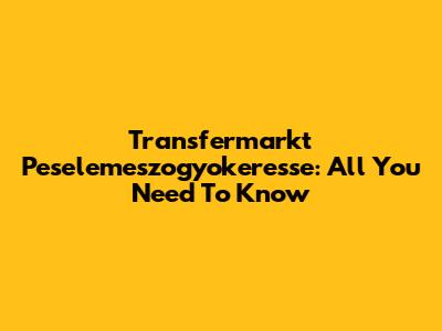 Transfermarkt Peselemeszogyokeresse: All You Need To Know