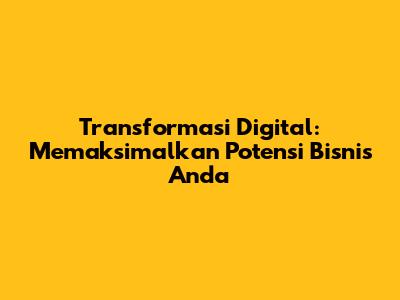 Transformasi Digital: Memaksimalkan Potensi Bisnis Anda