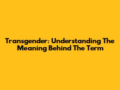 Transgender: Understanding The Meaning Behind The Term
