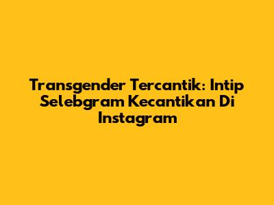 Transgender Tercantik: Intip Selebgram
Kecantikan Di Instagram