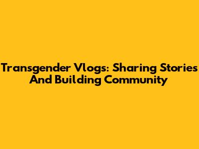 Transgender Vlogs: Sharing Stories And Building Community