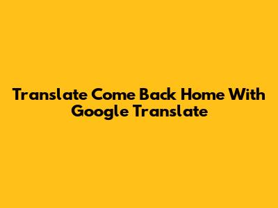 Translate "Come Back Home" With Google Translate