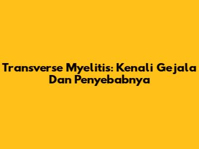 Transverse Myelitis: Kenali Gejala Dan Penyebabnya