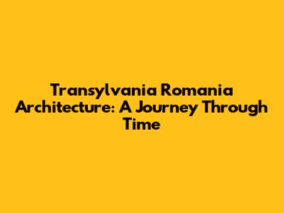 Transylvania Romania Architecture: A Journey Through Time