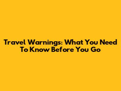 Travel Warnings: What You Need To Know Before You Go