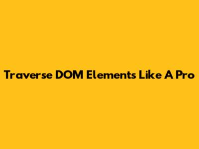 Traverse DOM Elements Like A Pro