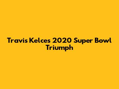 Travis Kelce's 2020 Super Bowl Triumph