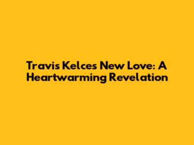 Travis Kelce's New Love: A Heartwarming Revelation
