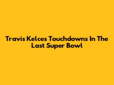 Travis Kelce's Touchdowns In The Last Super Bowl