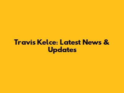 Travis Kelce: Latest News & Updates