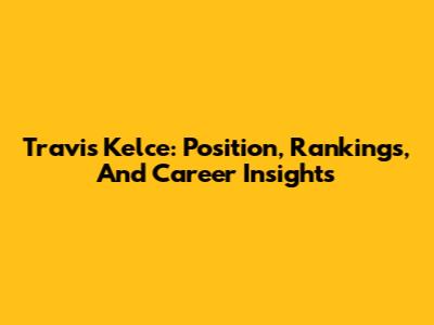 Travis Kelce: Position, Rankings, And Career Insights