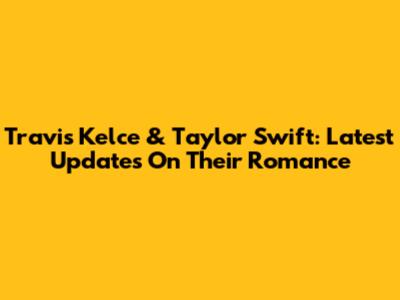 Travis Kelce & Taylor Swift: Latest Updates On Their Romance