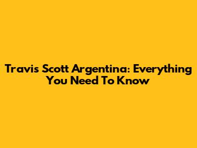 Travis Scott Argentina: Everything You Need To Know