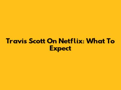 Travis Scott On Netflix: What To Expect