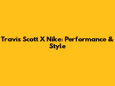 Travis Scott X Nike: Performance & Style