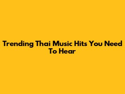Trending Thai Music Hits You Need To Hear