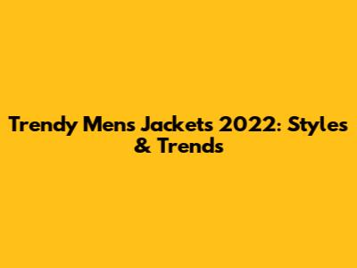 Trendy Men's Jackets 2022: Styles & Trends