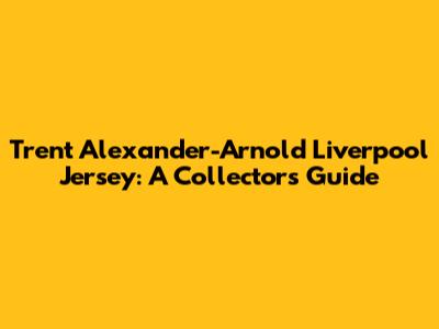 Trent Alexander-Arnold Liverpool Jersey: A Collector's Guide