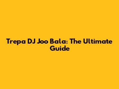 Trepa DJ Joo Bala: The Ultimate Guide