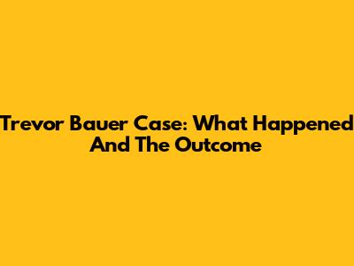 Trevor Bauer Case: What Happened And The Outcome
