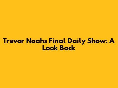 Trevor Noah's Final Daily Show: A Look Back
