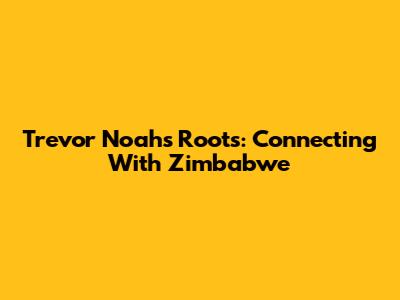 Trevor Noah's Roots: Connecting With Zimbabwe