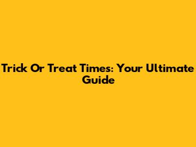 Trick Or Treat Times: Your Ultimate Guide