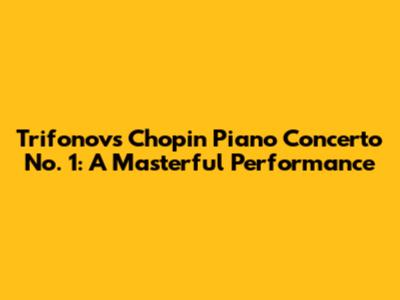 Trifonov's Chopin Piano Concerto No. 1: A Masterful Performance