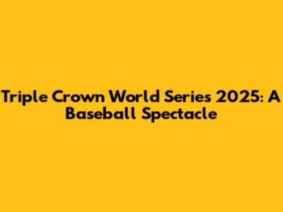Triple Crown World Series 2025: A Baseball Spectacle
