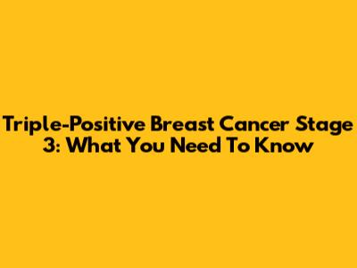 Triple-Positive Breast Cancer Stage 3: What You Need To Know