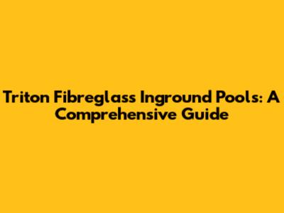 Triton Fibreglass Inground Pools: A Comprehensive Guide
