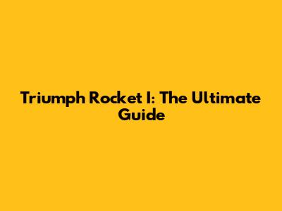 Triumph Rocket I: The Ultimate Guide